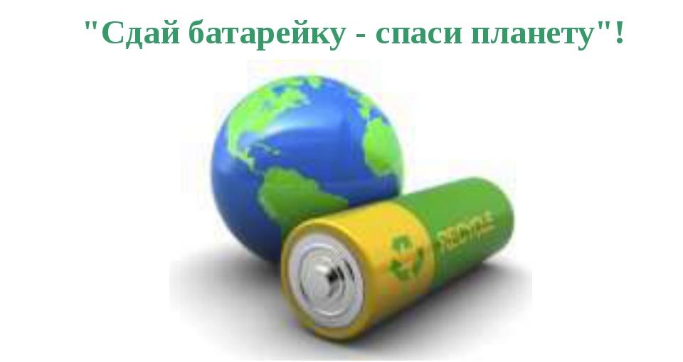 Акция «Сдай батарейку – спаси планету!» Акция «Сдай батарейку – спаси планету!»